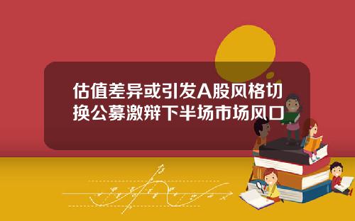 估值差异或引发A股风格切换公募激辩下半场市场风口