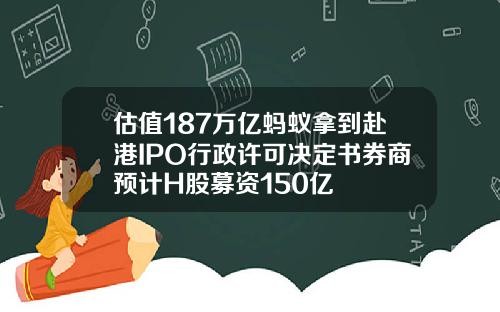 估值187万亿蚂蚁拿到赴港IPO行政许可决定书券商预计H股募资150亿