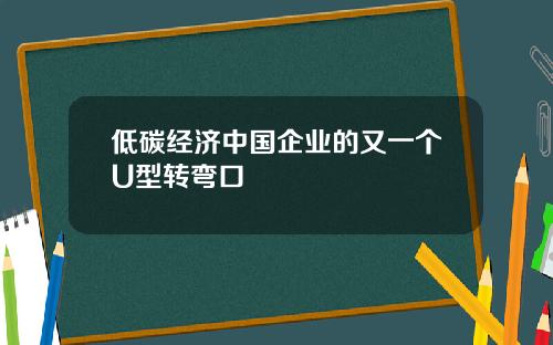 低碳经济中国企业的又一个U型转弯口