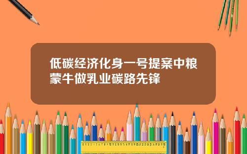 低碳经济化身一号提案中粮蒙牛做乳业碳路先锋