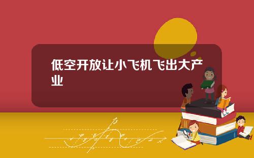 低空开放让小飞机飞出大产业