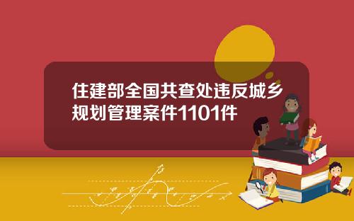 住建部全国共查处违反城乡规划管理案件1101件