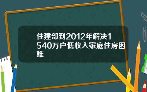 住建部到2012年解决1540万户低收入家庭住房困难
