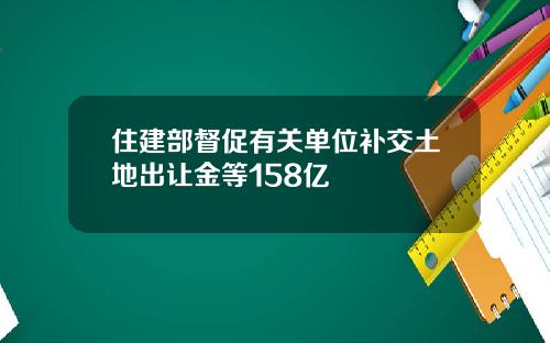 住建部督促有关单位补交土地出让金等158亿
