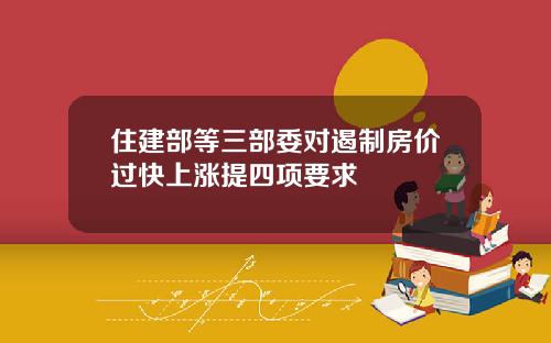 住建部等三部委对遏制房价过快上涨提四项要求