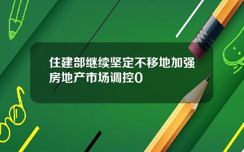 住建部继续坚定不移地加强房地产市场调控0