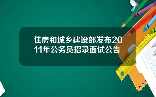 住房和城乡建设部发布2011年公务员招录面试公告