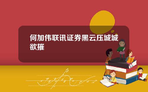 何加伟联讯证券黑云压城城欲摧
