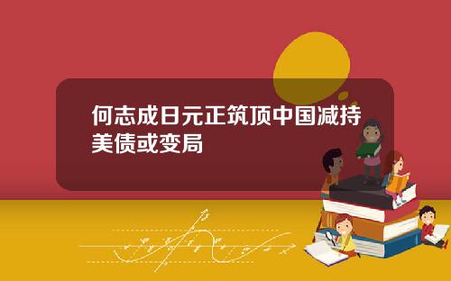 何志成日元正筑顶中国减持美债或变局