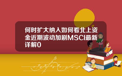 何时扩大纳入如何看北上资金近期波动加剧MSCI最新详解0