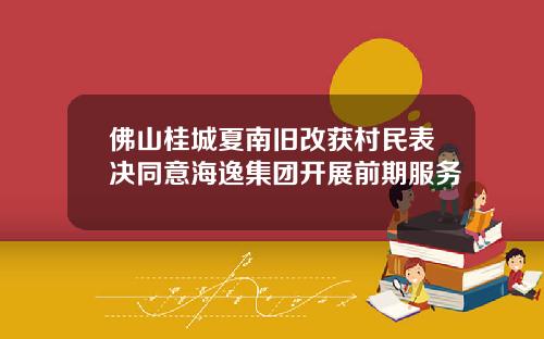 佛山桂城夏南旧改获村民表决同意海逸集团开展前期服务