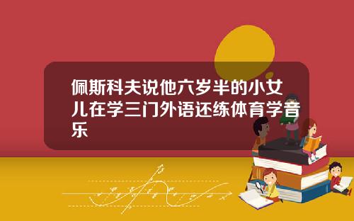 佩斯科夫说他六岁半的小女儿在学三门外语还练体育学音乐