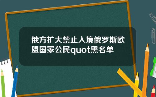 俄方扩大禁止入境俄罗斯欧盟国家公民quot黑名单