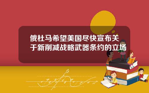 俄杜马希望美国尽快宣布关于新削减战略武器条约的立场