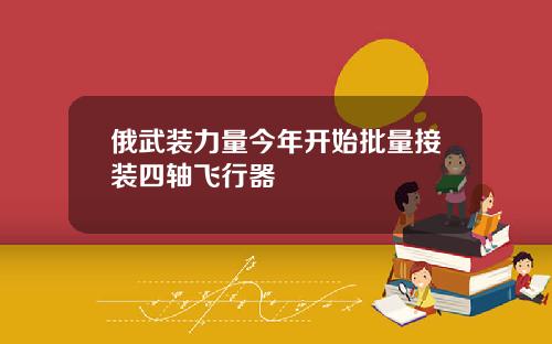 俄武装力量今年开始批量接装四轴飞行器
