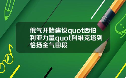 俄气开始建设quot西伯利亚力量quot科维克塔到恰扬金气田段