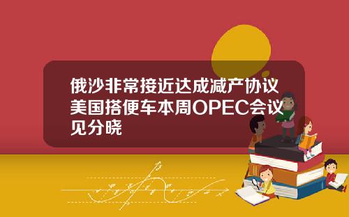 俄沙非常接近达成减产协议美国搭便车本周OPEC会议见分晓