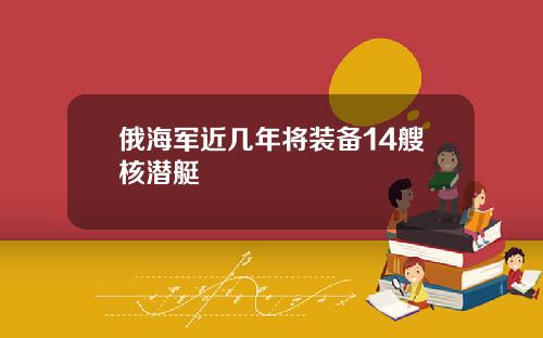 俄海军近几年将装备14艘核潜艇