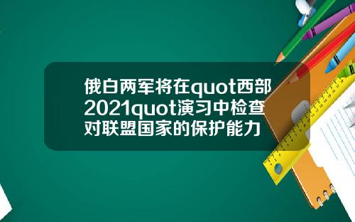俄白两军将在quot西部2021quot演习中检查对联盟国家的保护能力
