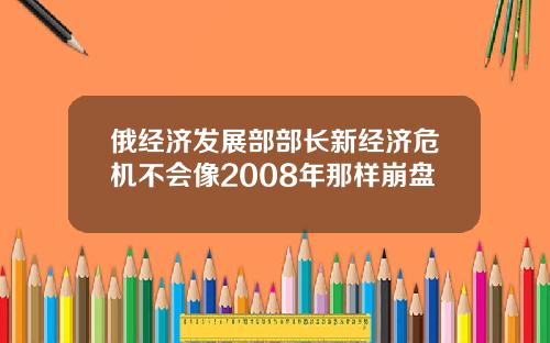 俄经济发展部部长新经济危机不会像2008年那样崩盘
