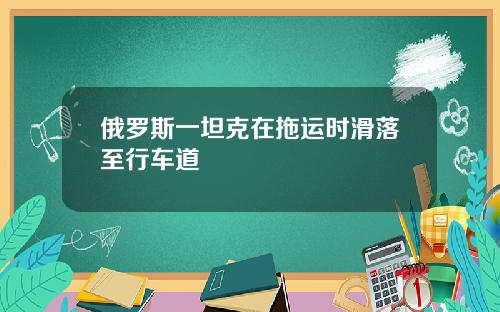俄罗斯一坦克在拖运时滑落至行车道