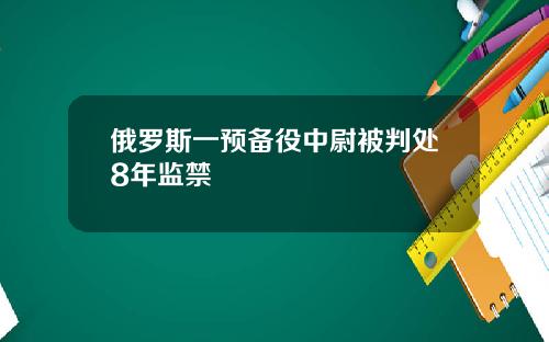 俄罗斯一预备役中尉被判处8年监禁