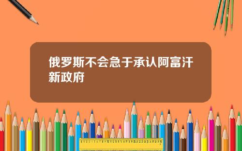 俄罗斯不会急于承认阿富汗新政府
