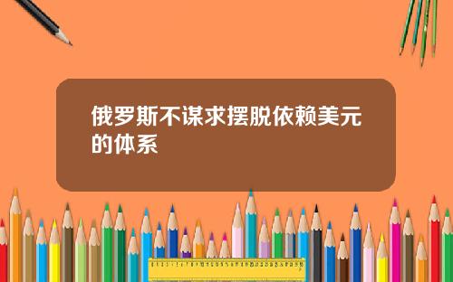 俄罗斯不谋求摆脱依赖美元的体系