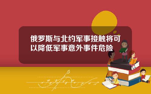 俄罗斯与北约军事接触将可以降低军事意外事件危险