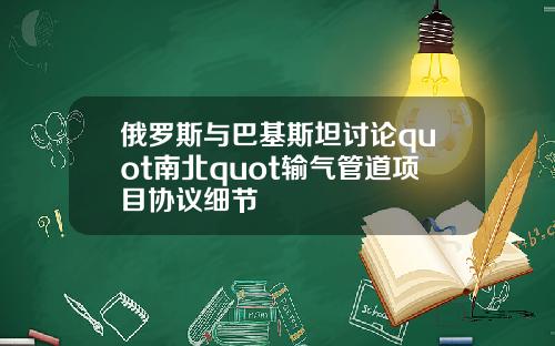 俄罗斯与巴基斯坦讨论quot南北quot输气管道项目协议细节