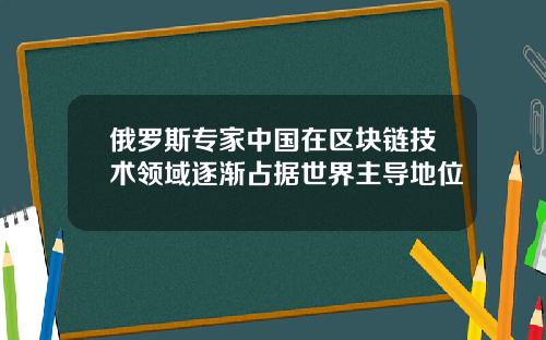 俄罗斯专家中国在区块链技术领域逐渐占据世界主导地位
