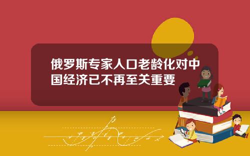 俄罗斯专家人口老龄化对中国经济已不再至关重要