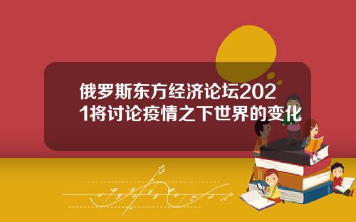 俄罗斯东方经济论坛2021将讨论疫情之下世界的变化