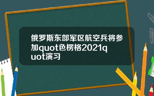 俄罗斯东部军区航空兵将参加quot色楞格2021quot演习
