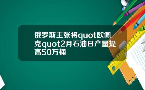 俄罗斯主张将quot欧佩克quot2月石油日产量提高50万桶