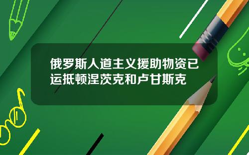 俄罗斯人道主义援助物资已运抵顿涅茨克和卢甘斯克