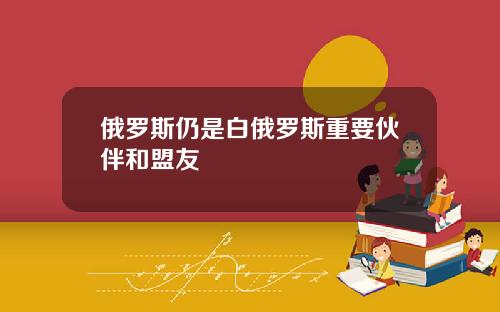 俄罗斯仍是白俄罗斯重要伙伴和盟友