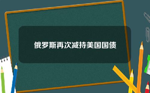 俄罗斯再次减持美国国债