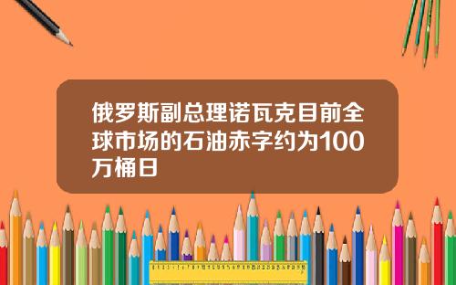 俄罗斯副总理诺瓦克目前全球市场的石油赤字约为100万桶日