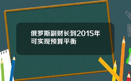 俄罗斯副财长到2015年可实现预算平衡