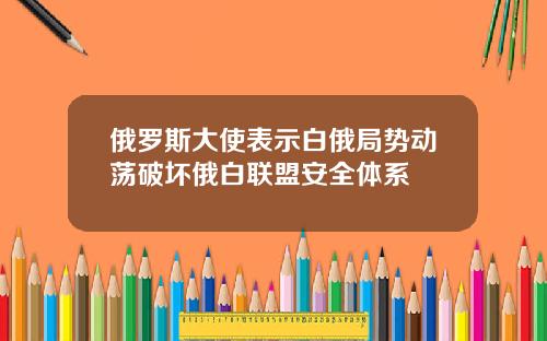 俄罗斯大使表示白俄局势动荡破坏俄白联盟安全体系