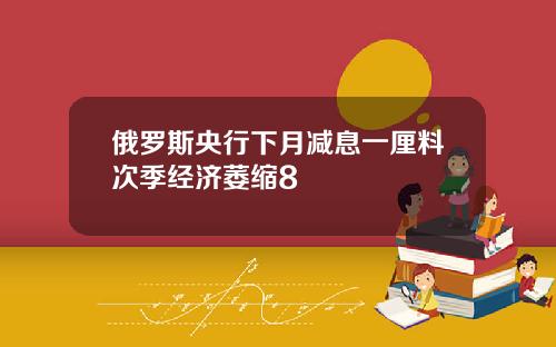 俄罗斯央行下月减息一厘料次季经济萎缩8