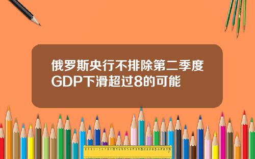 俄罗斯央行不排除第二季度GDP下滑超过8的可能