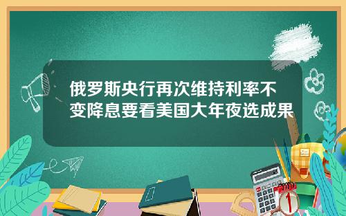 俄罗斯央行再次维持利率不变降息要看美国大年夜选成果