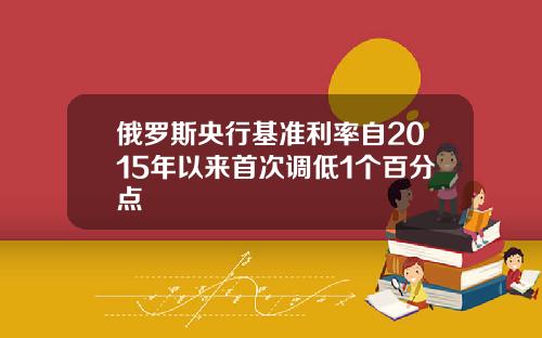 俄罗斯央行基准利率自2015年以来首次调低1个百分点