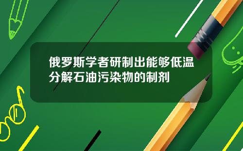 俄罗斯学者研制出能够低温分解石油污染物的制剂