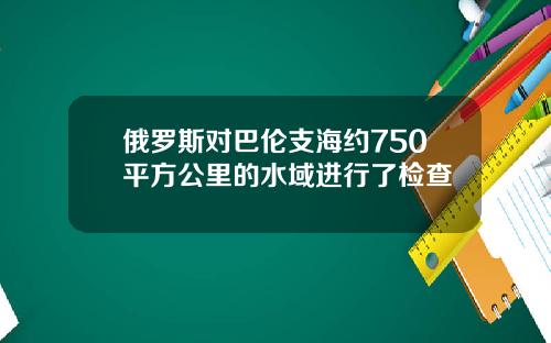 俄罗斯对巴伦支海约750平方公里的水域进行了检查