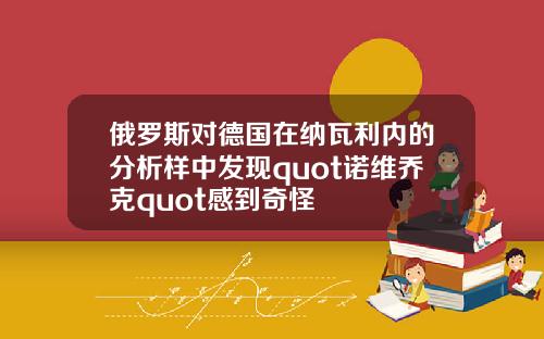 俄罗斯对德国在纳瓦利内的分析样中发现quot诺维乔克quot感到奇怪