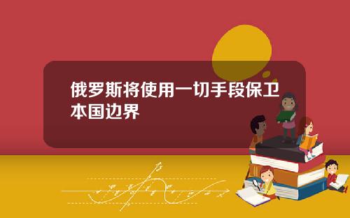 俄罗斯将使用一切手段保卫本国边界