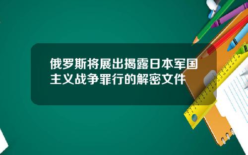俄罗斯将展出揭露日本军国主义战争罪行的解密文件